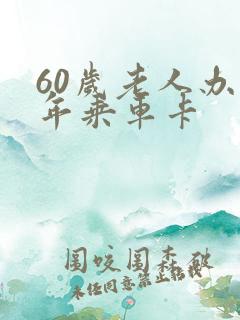60岁老人办老年乘车卡