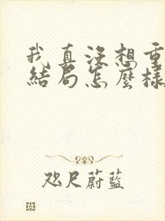 我真没想重生啊结局怎么样