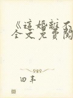 《这婚离不了》全文免费阅读