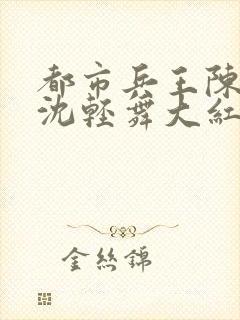 都市兵王陈六何沈轻舞大红大紫