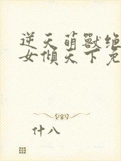 逆天萌兽绝世妖女倾天下免费观看全集