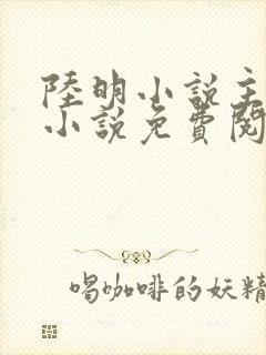 陆明小说主角的小说免费阅读全文