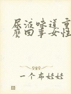 尿液味道重是怎么回事女性