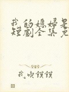 我的媳妇是女帝短剧全集免费观看