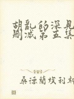 胡乱的深见君未删减第五集在线观看