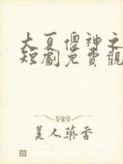 大夏傻神之逆神短剧免费观看