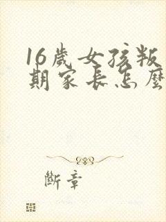 16岁女孩叛逆期家长怎么办