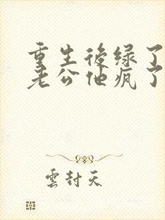 重生后绿了我的老公他疯了小说