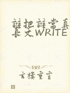 谁把谁当真肉车长文WRITE AS