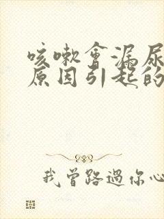 咳嗽会漏尿什么原因引起的