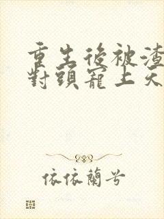 重生后被渣男死对头宠上天无弹窗