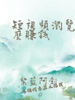 短视频浏览量怎么赚钱