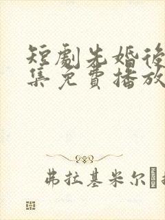 短剧先婚后爱全集免费播放