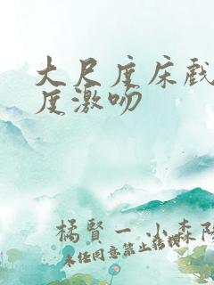 大尺度床戏大尺度激吻