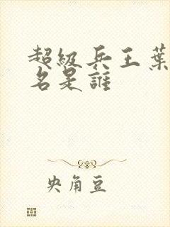 超级兵王叶谦无名是谁