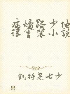 病娇路少他真的很会装小说免费阅读