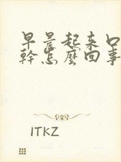 早晨起来口苦口干怎么回事,用什么药