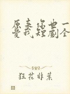 原来你也一直深爱我短剧全集观看