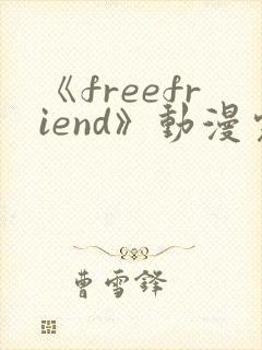 《freefriend》动漫完整全集在线观看高