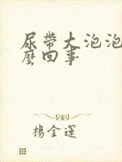 尿带大泡泡是怎么回事