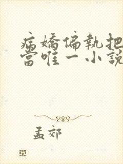 病娇偏执把女主当唯一小说