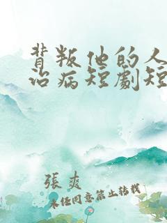 背叛他的人求他治病短剧短剧全集观看