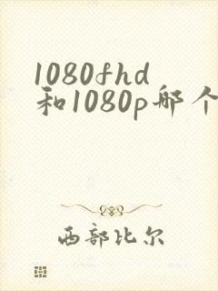 1080fhd和1080p哪个更清晰