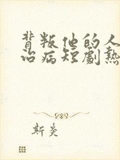 背叛他的人求他治病短剧热播