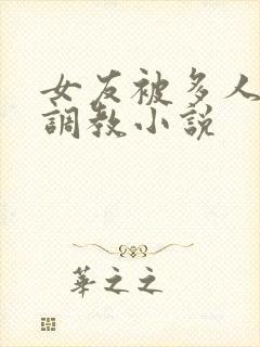 女友被多人一起调教小说