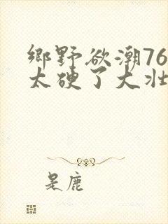 乡野欲潮76章太硬了大壮下载