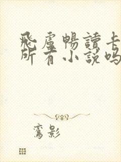 飞卢畅读卡能看所有小说吗