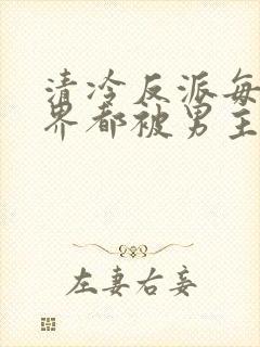 清冷反派每个世界都被男主得哭唧唧快穿