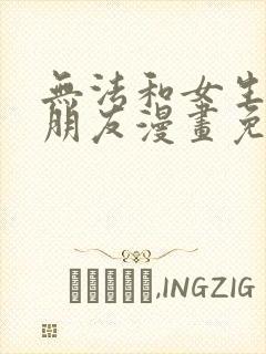 无法和女生成为朋友漫画免费阅读