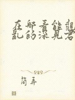 在哪看能观看胡乱的深见君