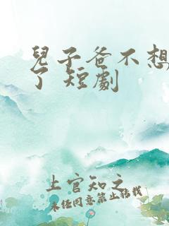 儿子爸不想努力了 短剧