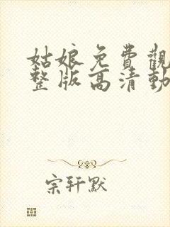 姑娘免费观看完整版高清动漫