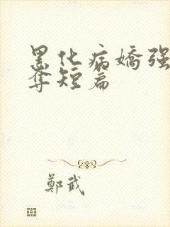 黑化病娇强取豪夺短篇