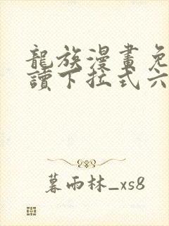 龙族漫画免费阅读下拉式六漫画