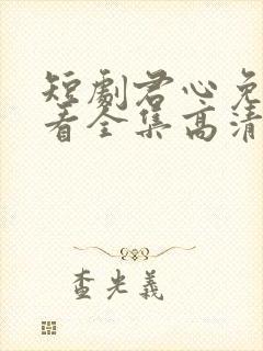 短剧君心免费观看全集高清