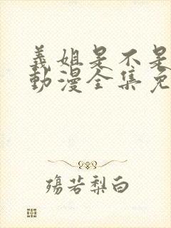 义姐是不是妈妈动漫全集免费观看