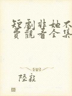 短剧非她不可免费观看全集