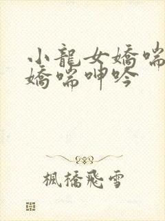 小龙女娇喘乳峰娇喘呻吟