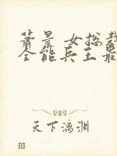 萧晨 女总裁的全能兵王最新