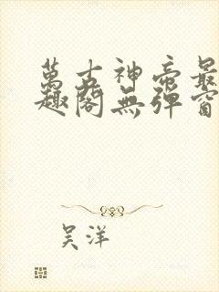 万古神帝最新笔趣阁无弹窗