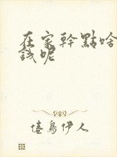 在家干点啥能挣钱呢