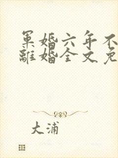 军婚六年不熟要离婚全文免费阅读