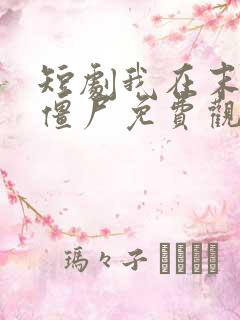 短剧我在末日当僵尸免费观看