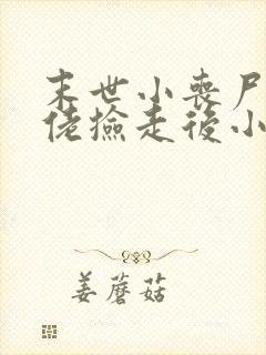 末世小丧尸被大佬捡走后小说免费