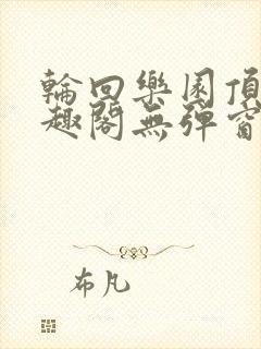 轮回乐园顶点笔趣阁无弹窗