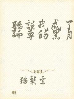 听说我成了反派师尊的黑月光